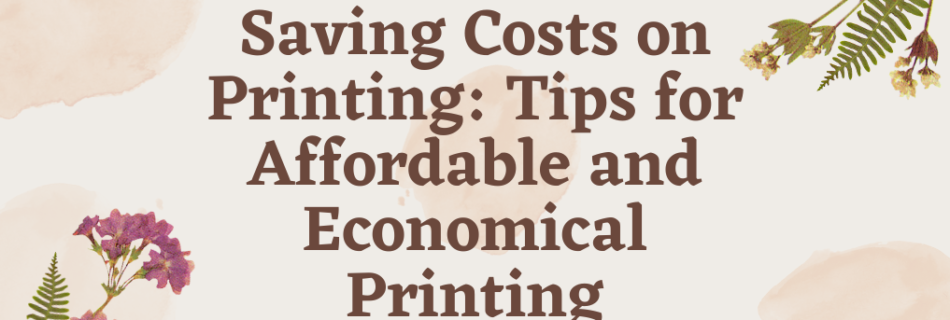 Saving Costs on Printing: Tips for Affordable and Economical Printing