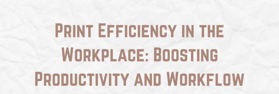 Print Efficiency in the Workplace: Boosting Productivity and Workflow