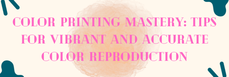 Color Printing Mastery: Tips for Vibrant and Accurate Color Reproduction