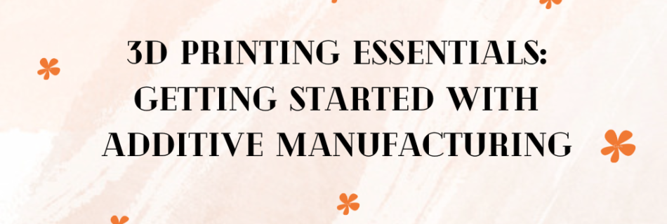 3D Printing Essentials: Getting Started with Additive Manufacturing