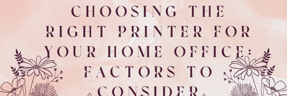 Choosing the Right Printer for Your Home Office: Factors to Consider