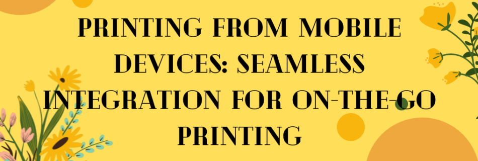 Printing from Mobile Devices: Seamless Integration for On-the-Go Printing