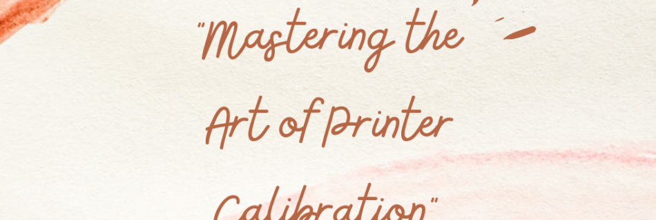 "Mastering the Art of Printer Calibration"