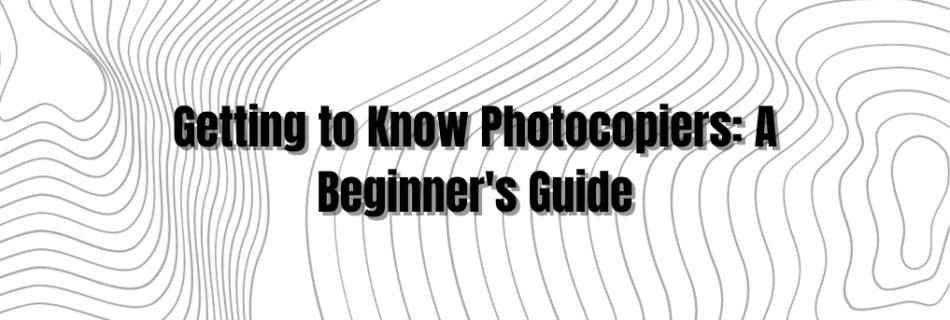 Getting to Know Photocopiers: A Beginner's Guide